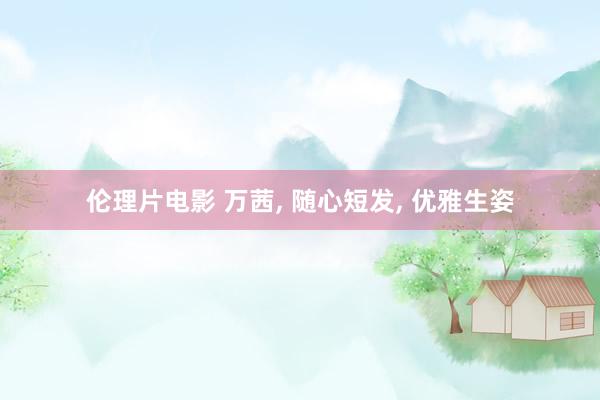 伦理片电影 万茜， 随心短发，<a href=