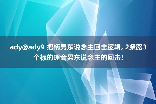ady@ady9 把柄男东说念主回击逻辑， 2条路3个标的理会男东说念主的回击!