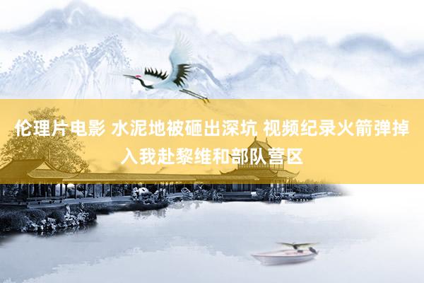 伦理片电影 水泥地被砸出深坑 视频纪录火箭弹掉入我赴黎维和部队营区
