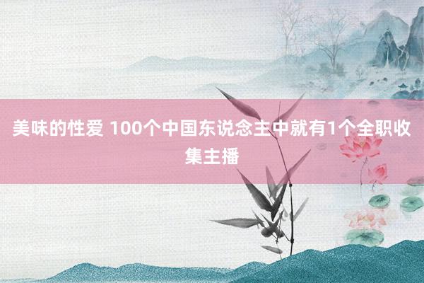 美味的性爱 100个中国东说念主中就有1个全职收集主播