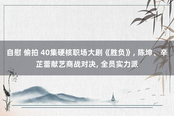 自慰 偷拍 40集硬核职场大剧《胜负》， 陈坤、辛芷蕾献艺商战对决， 全员实力派