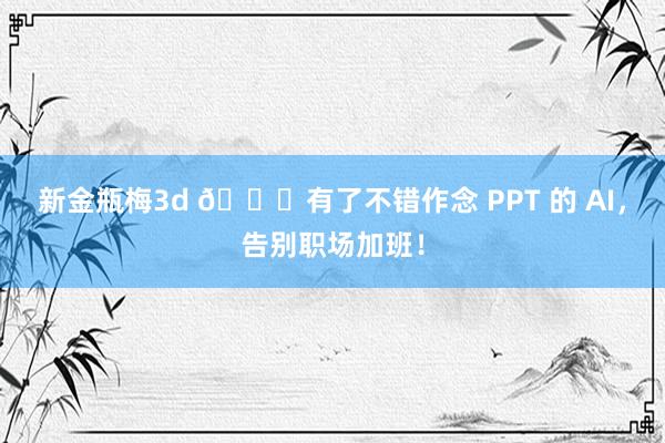 新金瓶梅3d 🎈有了不错作念 PPT 的 AI,告别职场加班!