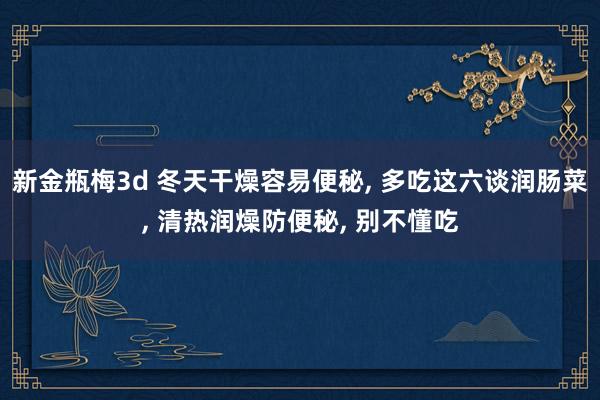 新金瓶梅3d 冬天干燥容易便秘， 多吃这六谈润肠菜， 清热润燥防便秘， 别不懂吃