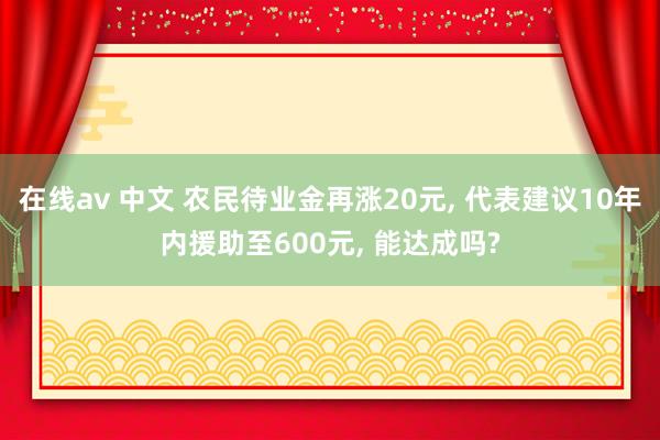 在线av 中文 农民待业金再涨20元， 代表建议10年内援助至600元， 能达成吗?