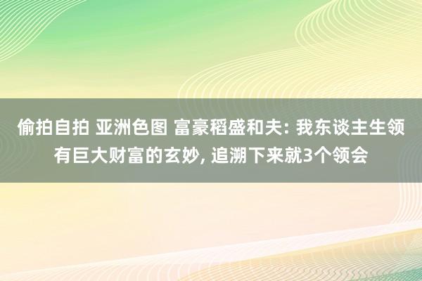 偷拍自拍 亚洲色图 富豪稻盛和夫: 我东谈主生领有巨大财富的玄妙， 追溯下来就3个领会
