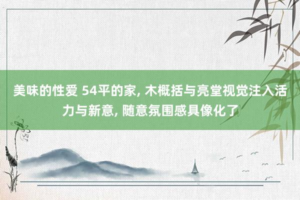美味的性爱 54平的家， 木概括与亮堂视觉注入活力与新意， 随意氛围感具像化了