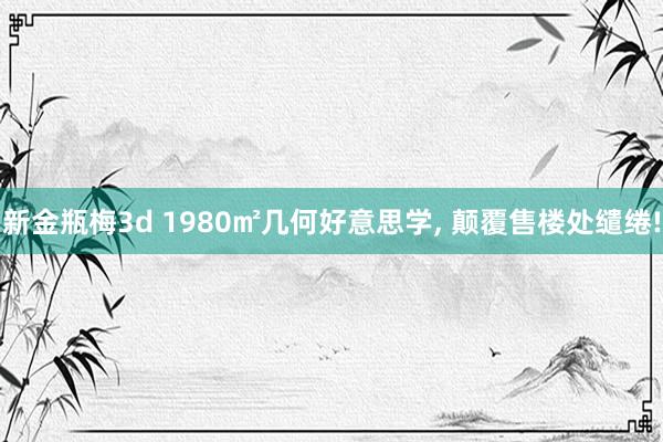 新金瓶梅3d 1980㎡几何好意思学， 颠覆售楼处缱绻!