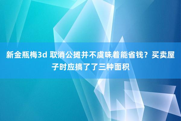 新金瓶梅3d 取消公摊并不虞味着能省钱？买卖屋子时应搞了了三种面积