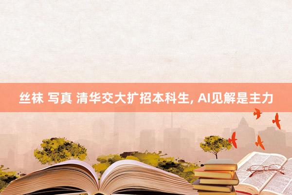 丝袜 写真 清华交大扩招本科生， AI见解是主力