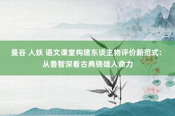 曼谷 人妖 语文课堂构建东谈主物评价新范式: 从鲁智深看古典骁雄人命力