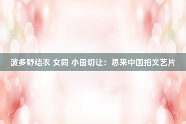 波多野结衣 女同 小田切让：思来中国拍文艺片