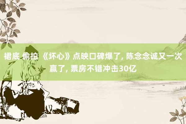 裙底 偷拍 《坏心》点映口碑爆了， 陈念念诚又一次赢了， 票房不错冲击30亿