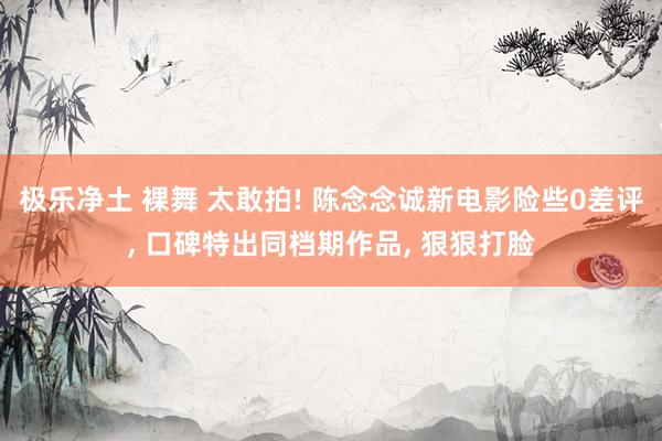 极乐净土 裸舞 太敢拍! 陈念念诚新电影险些0差评， 口碑特出同档期作品， 狠狠打脸