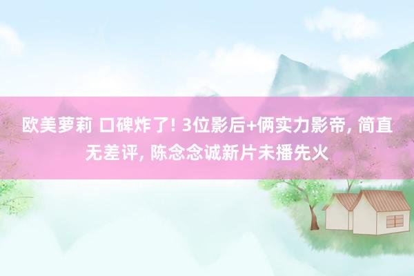 欧美萝莉 口碑炸了! 3位影后+俩实力影帝， 简直无差评， 陈念念诚新片未播先火